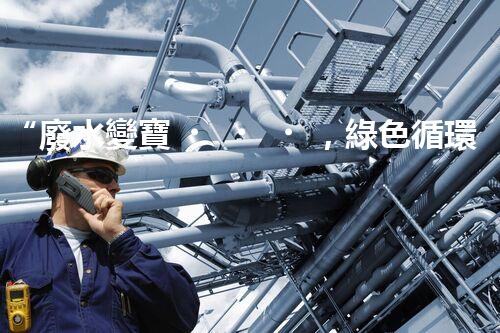 “廢水變寶，綠色循環(huán)，環(huán)保新篇章！”